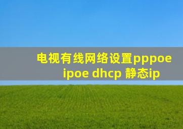 电视有线网络设置pppoe ipoe dhcp 静态ip